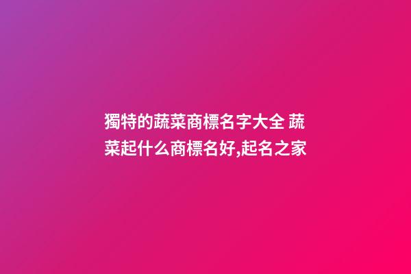 獨特的蔬菜商標名字大全 蔬菜起什么商標名好,起名之家-第1張-商標起名-玄機派